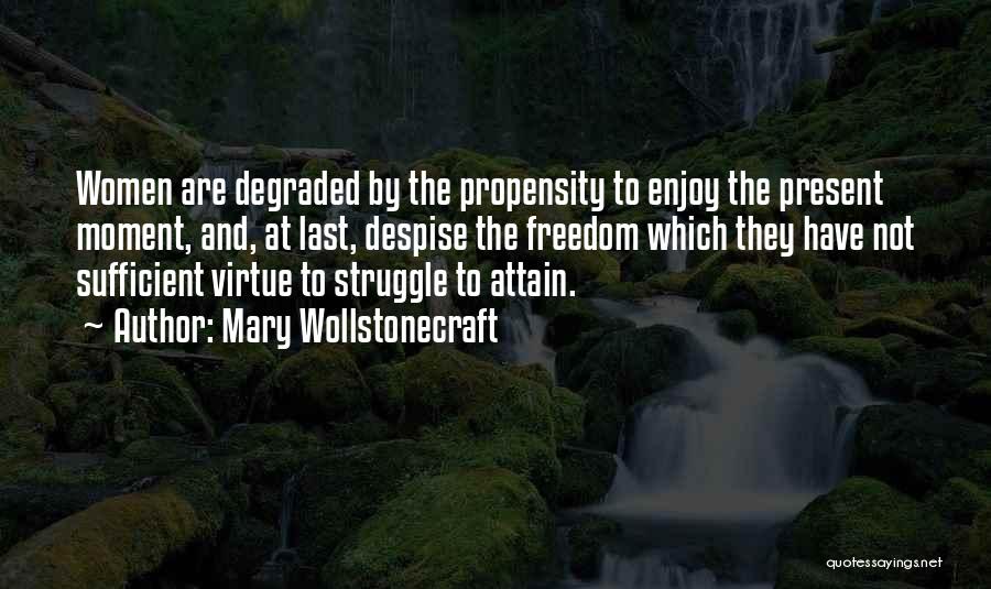 Mary Wollstonecraft Quotes: Women Are Degraded By The Propensity To Enjoy The Present Moment, And, At Last, Despise The Freedom Which They Have