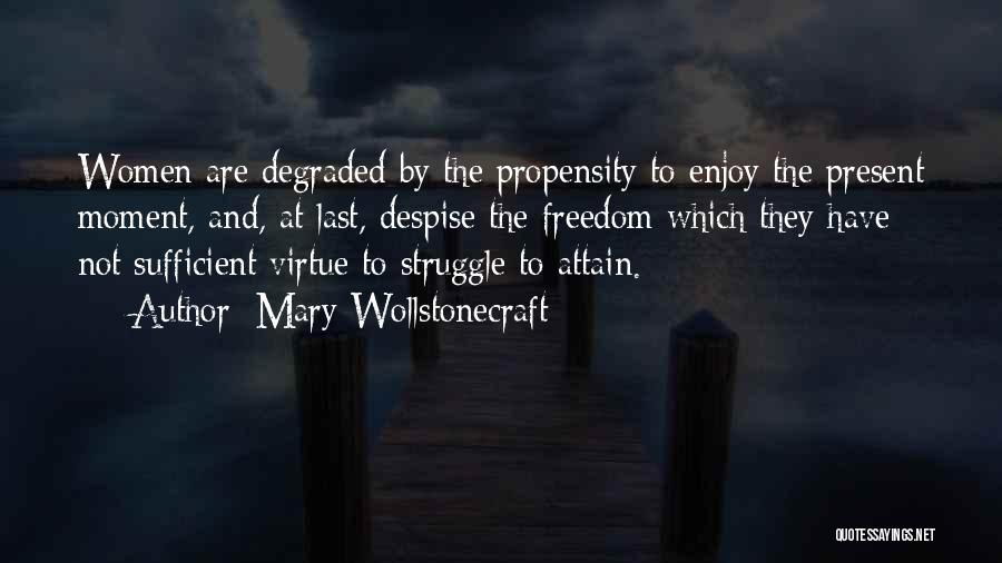 Mary Wollstonecraft Quotes: Women Are Degraded By The Propensity To Enjoy The Present Moment, And, At Last, Despise The Freedom Which They Have