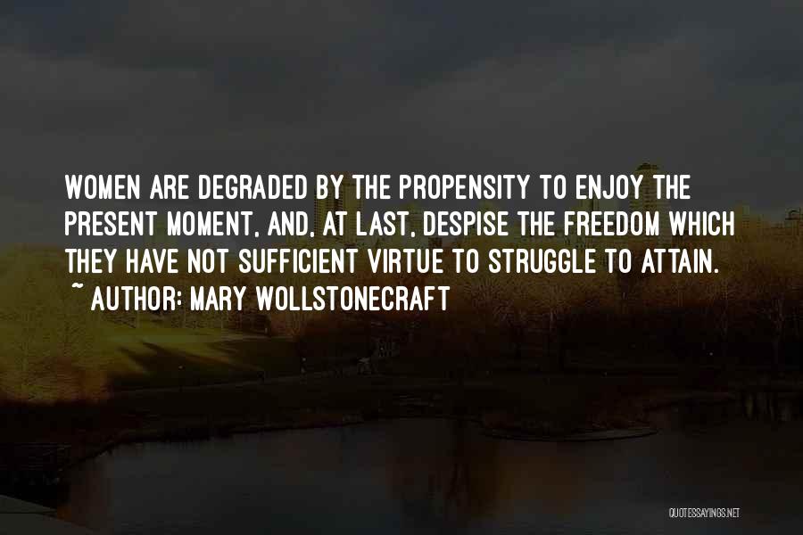 Mary Wollstonecraft Quotes: Women Are Degraded By The Propensity To Enjoy The Present Moment, And, At Last, Despise The Freedom Which They Have