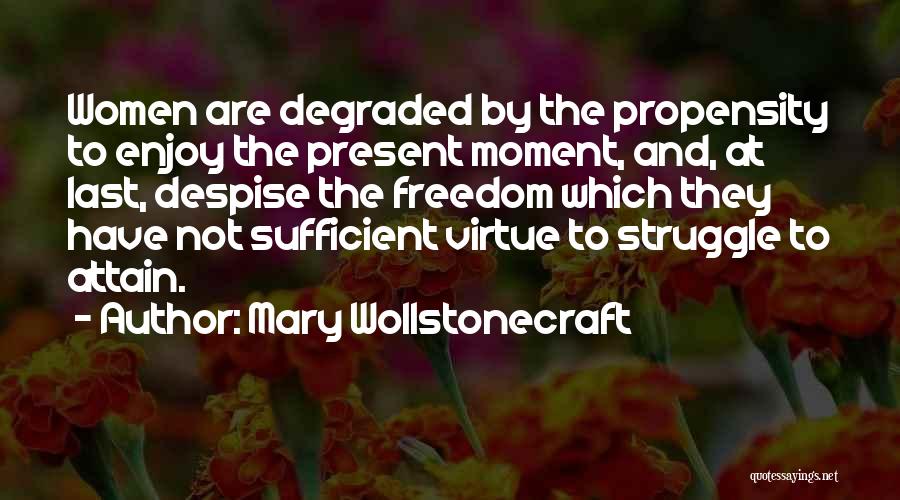 Mary Wollstonecraft Quotes: Women Are Degraded By The Propensity To Enjoy The Present Moment, And, At Last, Despise The Freedom Which They Have