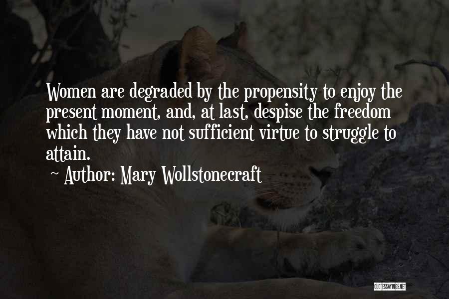 Mary Wollstonecraft Quotes: Women Are Degraded By The Propensity To Enjoy The Present Moment, And, At Last, Despise The Freedom Which They Have