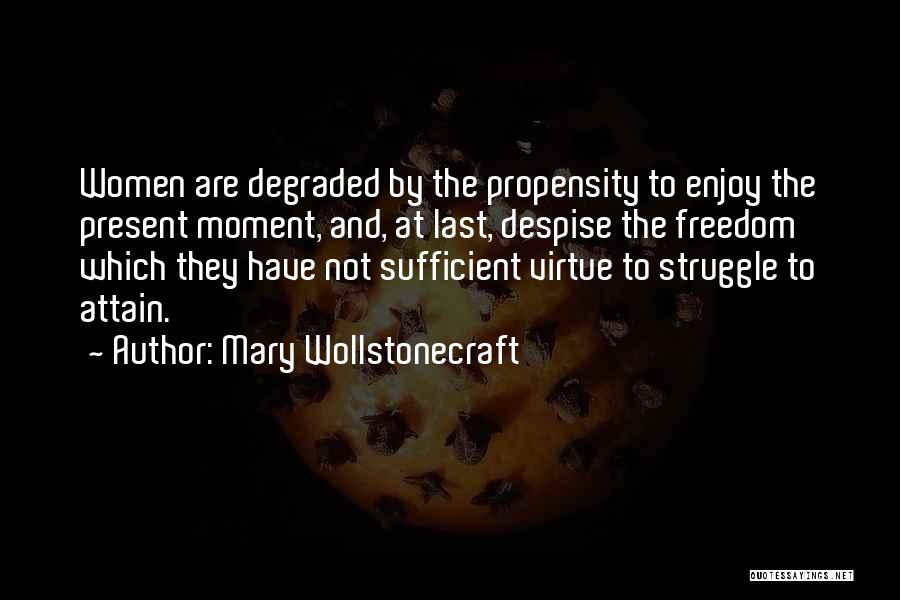 Mary Wollstonecraft Quotes: Women Are Degraded By The Propensity To Enjoy The Present Moment, And, At Last, Despise The Freedom Which They Have