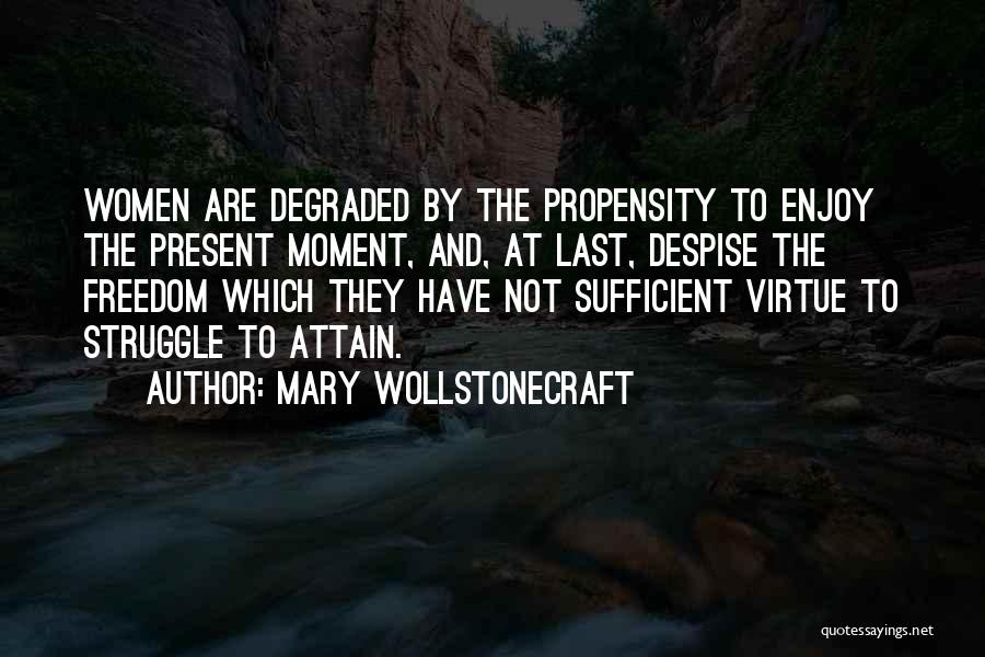 Mary Wollstonecraft Quotes: Women Are Degraded By The Propensity To Enjoy The Present Moment, And, At Last, Despise The Freedom Which They Have