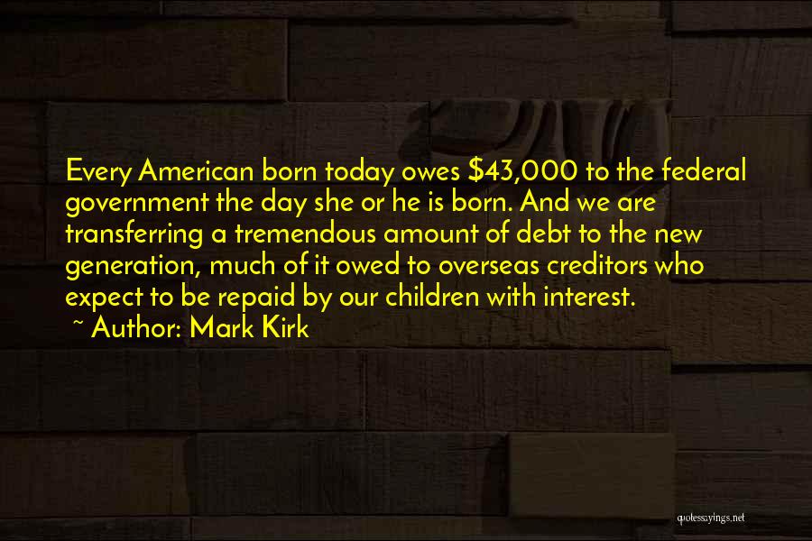 Mark Kirk Quotes: Every American Born Today Owes $43,000 To The Federal Government The Day She Or He Is Born. And We Are