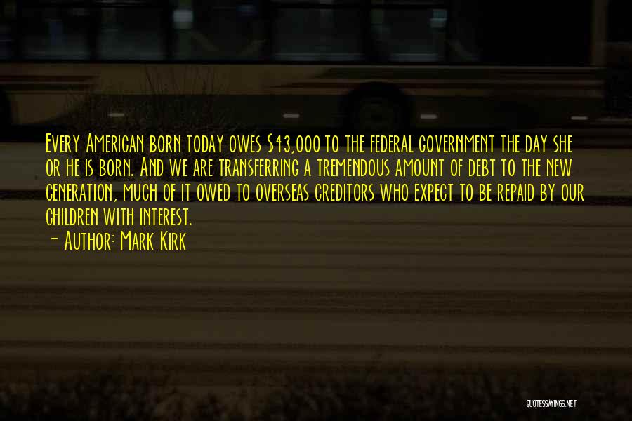 Mark Kirk Quotes: Every American Born Today Owes $43,000 To The Federal Government The Day She Or He Is Born. And We Are