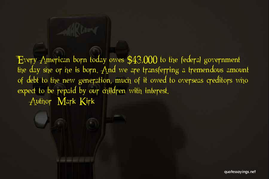 Mark Kirk Quotes: Every American Born Today Owes $43,000 To The Federal Government The Day She Or He Is Born. And We Are