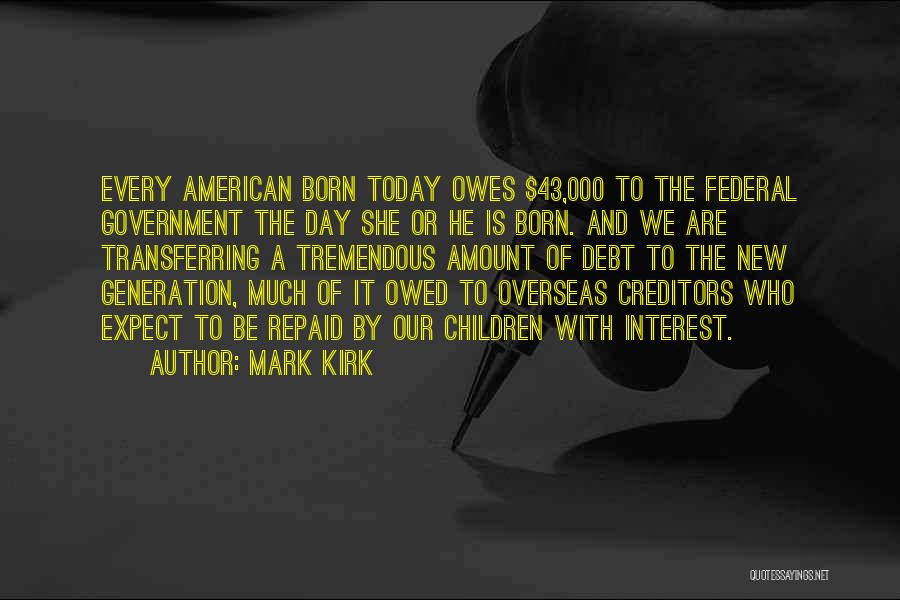 Mark Kirk Quotes: Every American Born Today Owes $43,000 To The Federal Government The Day She Or He Is Born. And We Are