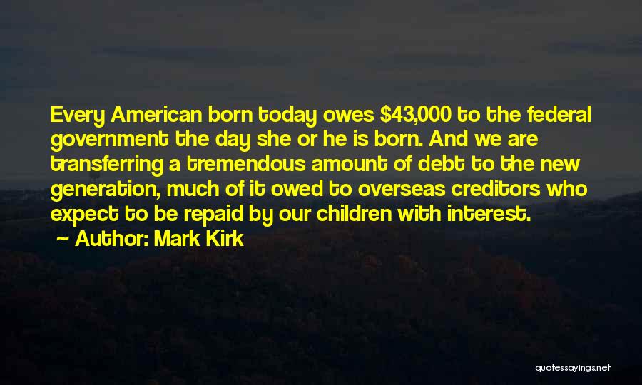 Mark Kirk Quotes: Every American Born Today Owes $43,000 To The Federal Government The Day She Or He Is Born. And We Are