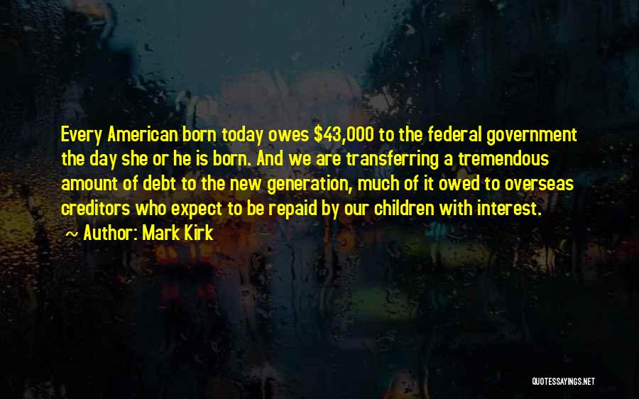 Mark Kirk Quotes: Every American Born Today Owes $43,000 To The Federal Government The Day She Or He Is Born. And We Are