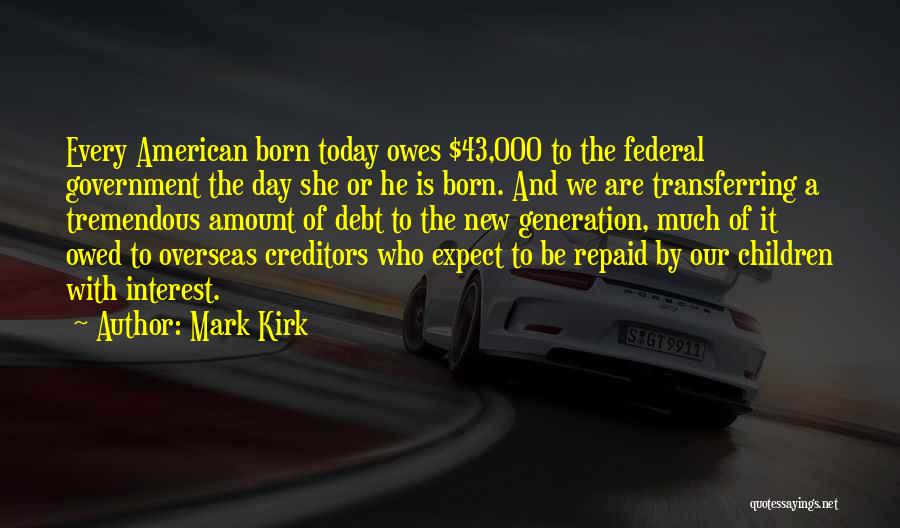 Mark Kirk Quotes: Every American Born Today Owes $43,000 To The Federal Government The Day She Or He Is Born. And We Are