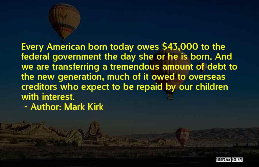 Mark Kirk Quotes: Every American Born Today Owes $43,000 To The Federal Government The Day She Or He Is Born. And We Are