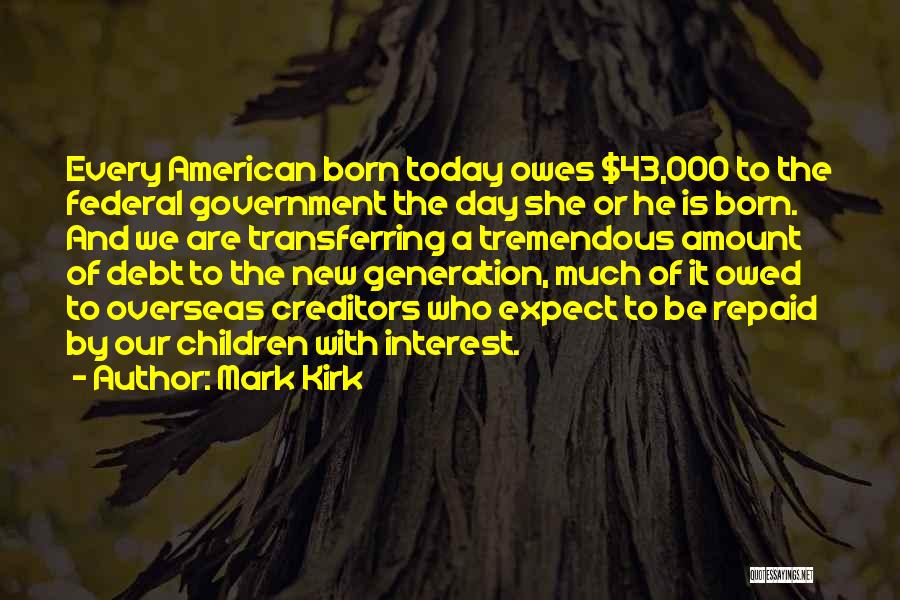 Mark Kirk Quotes: Every American Born Today Owes $43,000 To The Federal Government The Day She Or He Is Born. And We Are