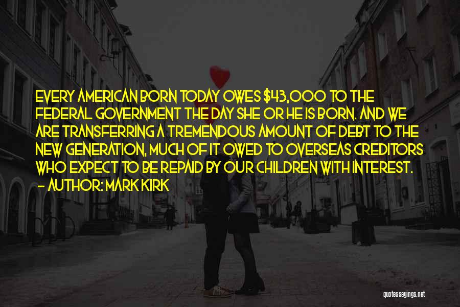 Mark Kirk Quotes: Every American Born Today Owes $43,000 To The Federal Government The Day She Or He Is Born. And We Are