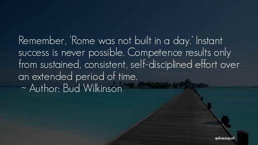 Bud Wilkinson Quotes: Remember, 'rome Was Not Built In A Day.' Instant Success Is Never Possible. Competence Results Only From Sustained, Consistent, Self-disciplined