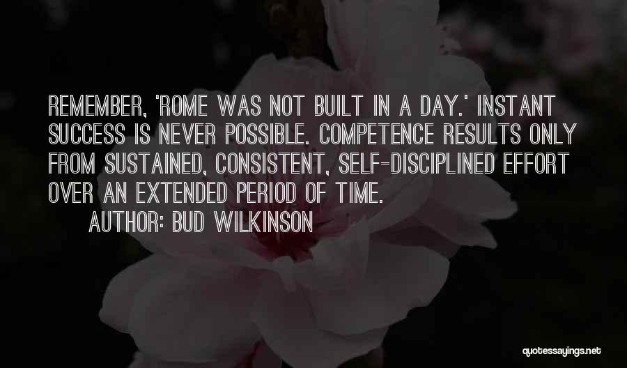 Bud Wilkinson Quotes: Remember, 'rome Was Not Built In A Day.' Instant Success Is Never Possible. Competence Results Only From Sustained, Consistent, Self-disciplined