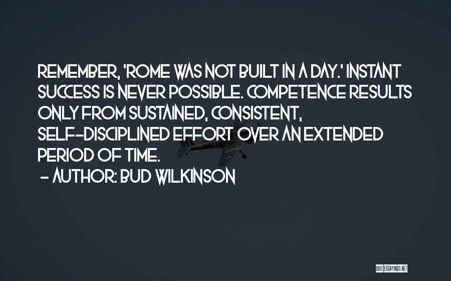 Bud Wilkinson Quotes: Remember, 'rome Was Not Built In A Day.' Instant Success Is Never Possible. Competence Results Only From Sustained, Consistent, Self-disciplined