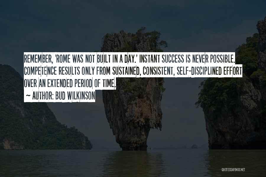 Bud Wilkinson Quotes: Remember, 'rome Was Not Built In A Day.' Instant Success Is Never Possible. Competence Results Only From Sustained, Consistent, Self-disciplined