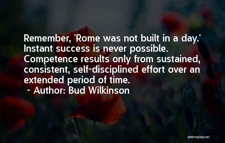 Bud Wilkinson Quotes: Remember, 'rome Was Not Built In A Day.' Instant Success Is Never Possible. Competence Results Only From Sustained, Consistent, Self-disciplined