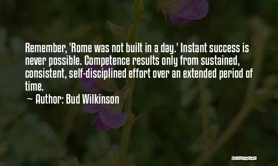 Bud Wilkinson Quotes: Remember, 'rome Was Not Built In A Day.' Instant Success Is Never Possible. Competence Results Only From Sustained, Consistent, Self-disciplined