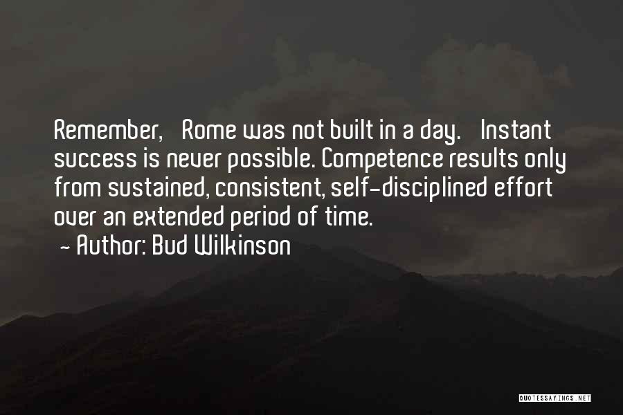 Bud Wilkinson Quotes: Remember, 'rome Was Not Built In A Day.' Instant Success Is Never Possible. Competence Results Only From Sustained, Consistent, Self-disciplined