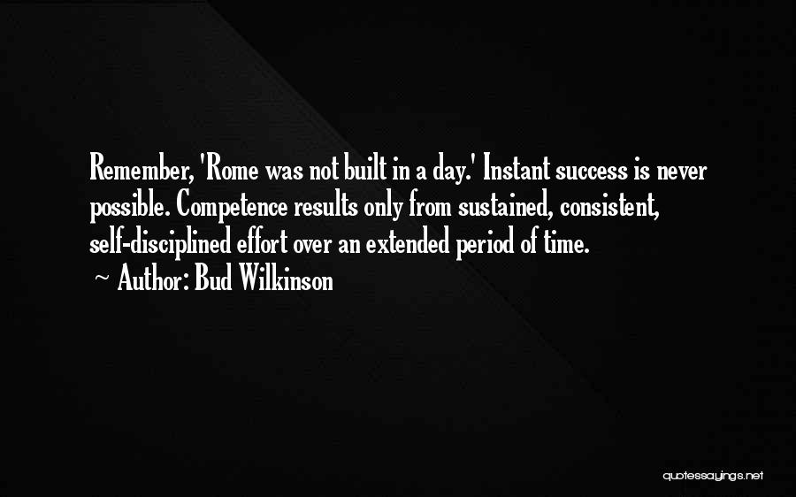 Bud Wilkinson Quotes: Remember, 'rome Was Not Built In A Day.' Instant Success Is Never Possible. Competence Results Only From Sustained, Consistent, Self-disciplined