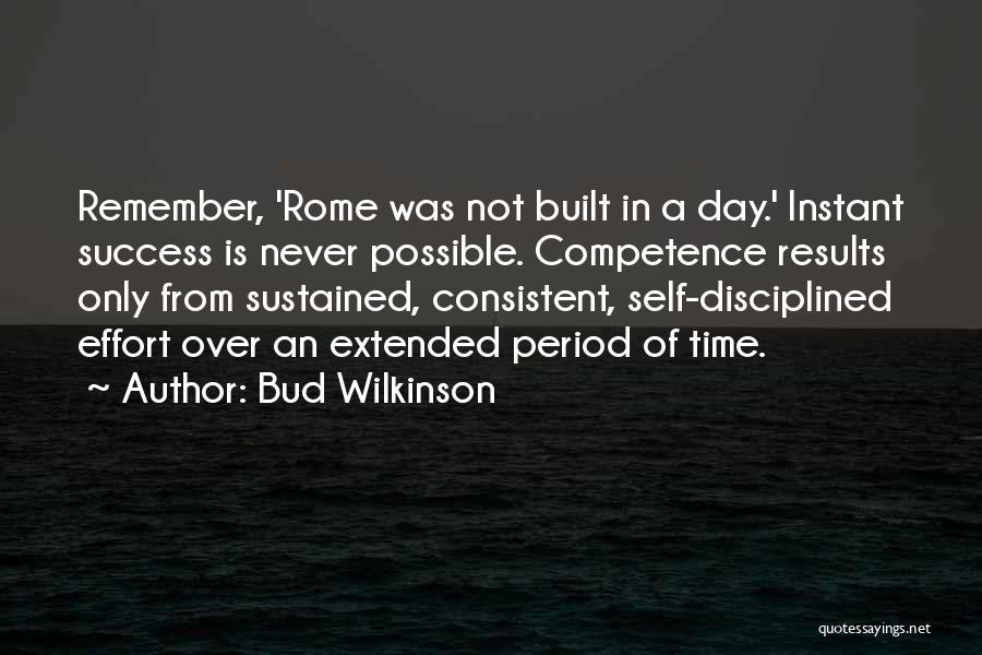 Bud Wilkinson Quotes: Remember, 'rome Was Not Built In A Day.' Instant Success Is Never Possible. Competence Results Only From Sustained, Consistent, Self-disciplined