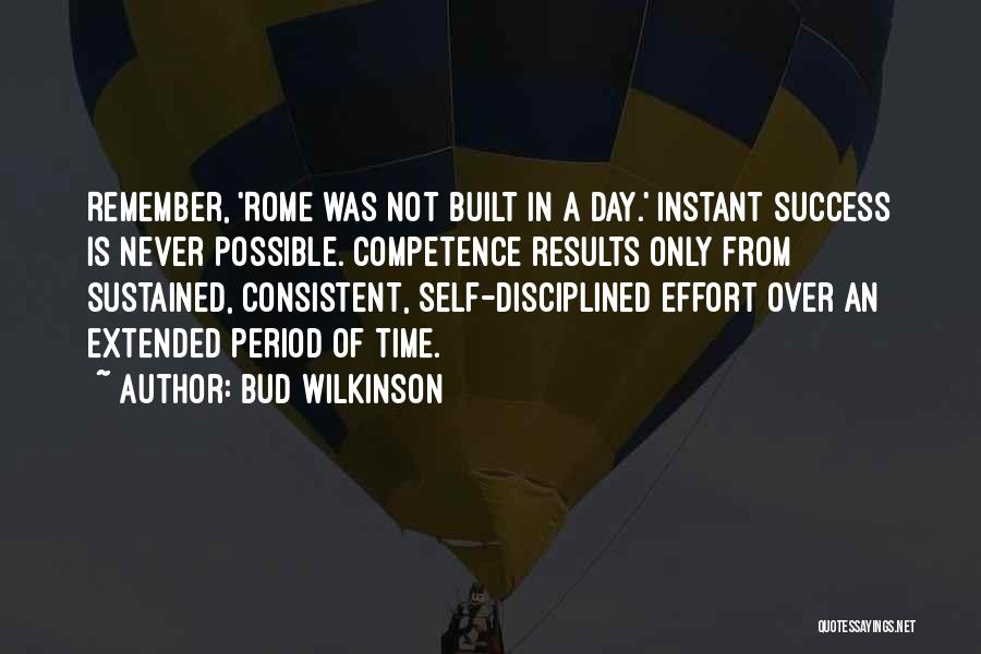 Bud Wilkinson Quotes: Remember, 'rome Was Not Built In A Day.' Instant Success Is Never Possible. Competence Results Only From Sustained, Consistent, Self-disciplined