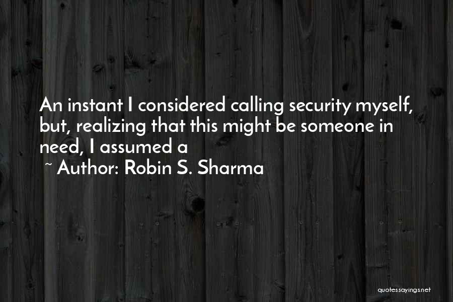 Robin S. Sharma Quotes: An Instant I Considered Calling Security Myself, But, Realizing That This Might Be Someone In Need, I Assumed A