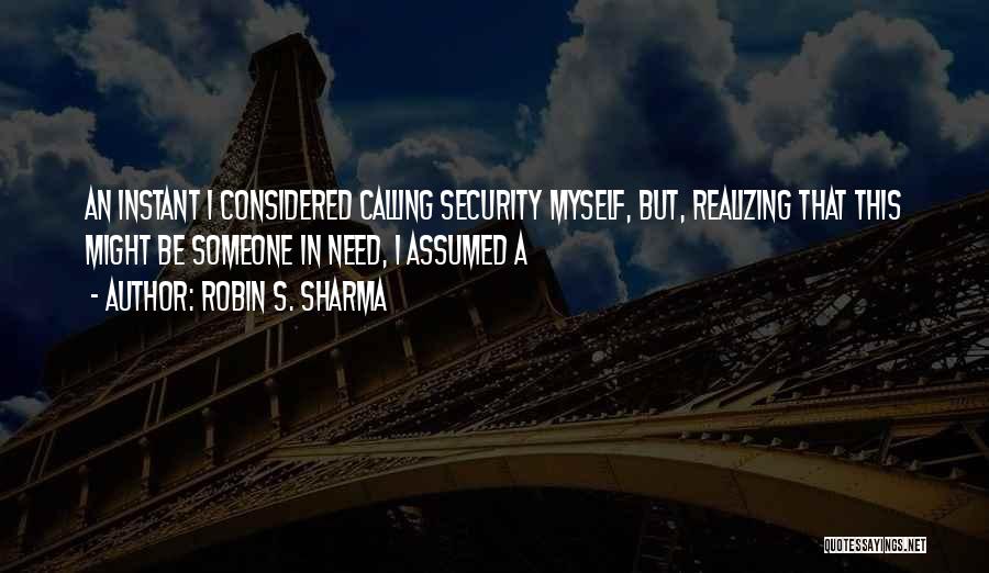 Robin S. Sharma Quotes: An Instant I Considered Calling Security Myself, But, Realizing That This Might Be Someone In Need, I Assumed A