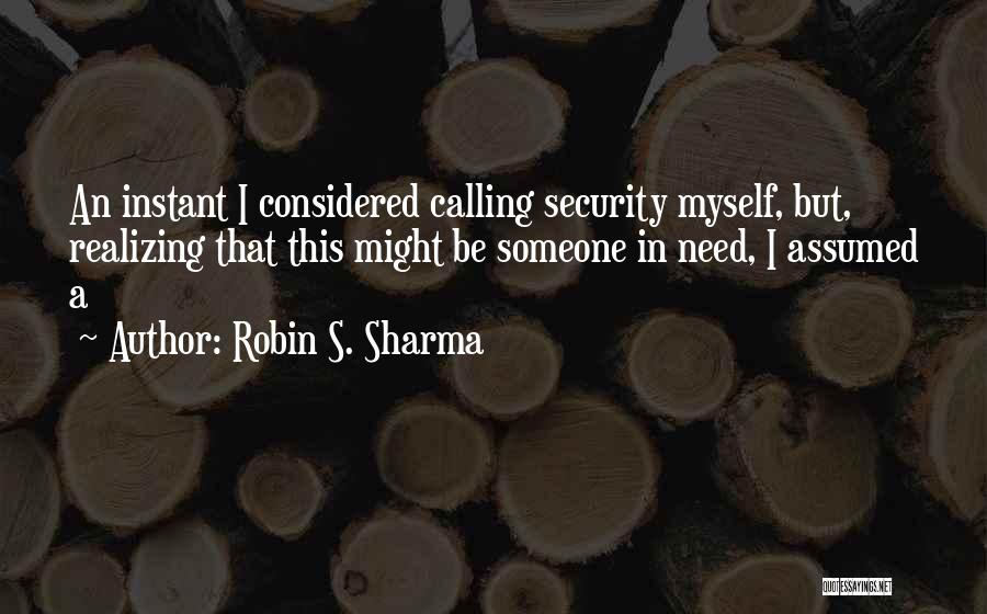 Robin S. Sharma Quotes: An Instant I Considered Calling Security Myself, But, Realizing That This Might Be Someone In Need, I Assumed A