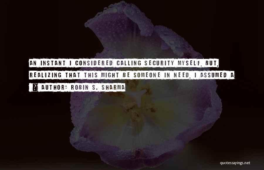 Robin S. Sharma Quotes: An Instant I Considered Calling Security Myself, But, Realizing That This Might Be Someone In Need, I Assumed A