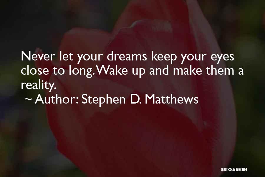 Stephen D. Matthews Quotes: Never Let Your Dreams Keep Your Eyes Close To Long. Wake Up And Make Them A Reality.