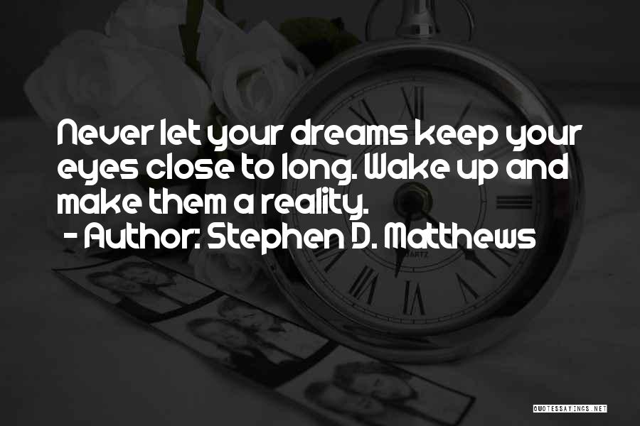 Stephen D. Matthews Quotes: Never Let Your Dreams Keep Your Eyes Close To Long. Wake Up And Make Them A Reality.