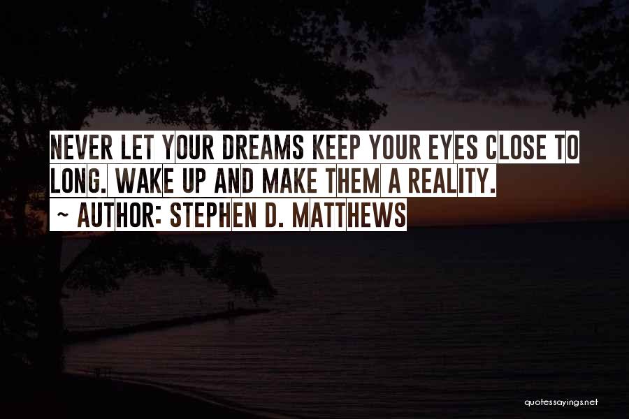 Stephen D. Matthews Quotes: Never Let Your Dreams Keep Your Eyes Close To Long. Wake Up And Make Them A Reality.