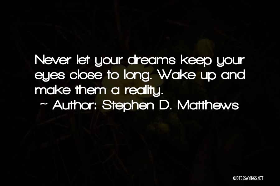 Stephen D. Matthews Quotes: Never Let Your Dreams Keep Your Eyes Close To Long. Wake Up And Make Them A Reality.