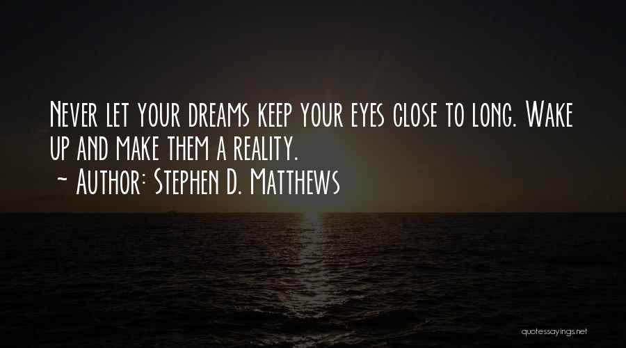 Stephen D. Matthews Quotes: Never Let Your Dreams Keep Your Eyes Close To Long. Wake Up And Make Them A Reality.