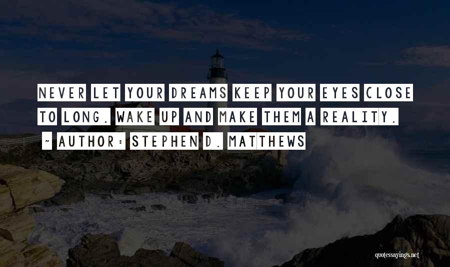 Stephen D. Matthews Quotes: Never Let Your Dreams Keep Your Eyes Close To Long. Wake Up And Make Them A Reality.