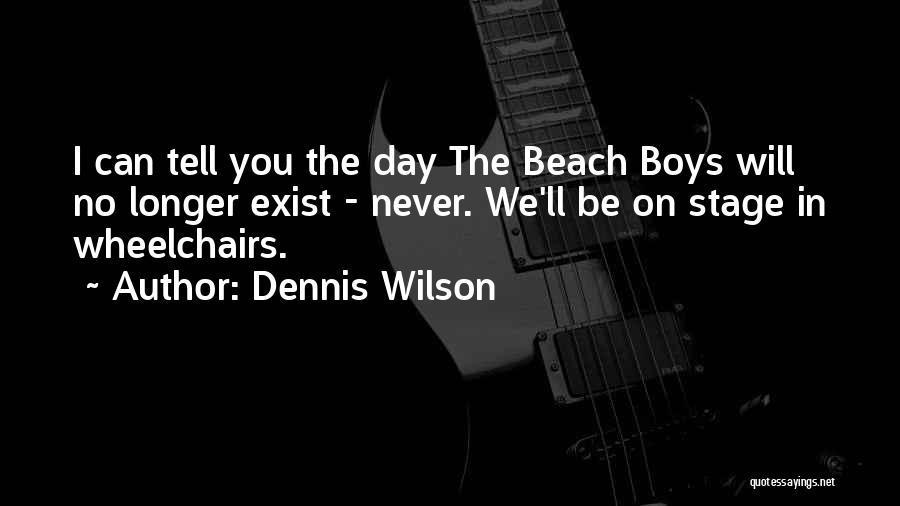 Dennis Wilson Quotes: I Can Tell You The Day The Beach Boys Will No Longer Exist - Never. We'll Be On Stage In