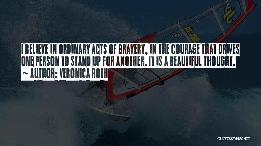 Veronica Roth Quotes: I Believe In Ordinary Acts Of Bravery, In The Courage That Drives One Person To Stand Up For Another. It