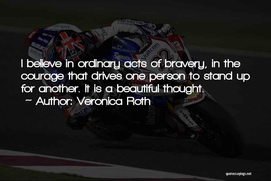 Veronica Roth Quotes: I Believe In Ordinary Acts Of Bravery, In The Courage That Drives One Person To Stand Up For Another. It