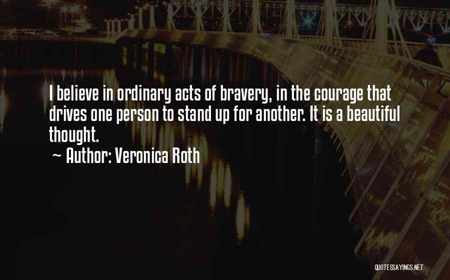 Veronica Roth Quotes: I Believe In Ordinary Acts Of Bravery, In The Courage That Drives One Person To Stand Up For Another. It