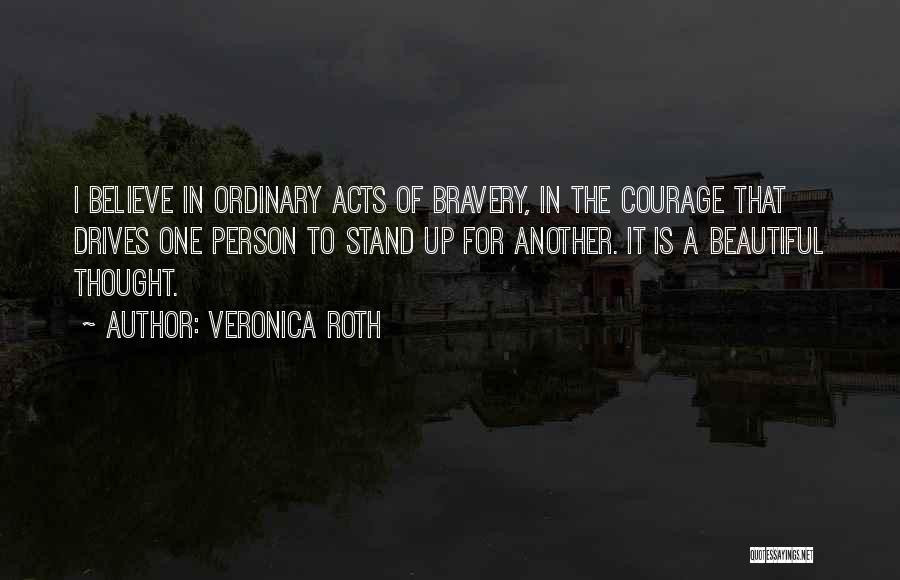 Veronica Roth Quotes: I Believe In Ordinary Acts Of Bravery, In The Courage That Drives One Person To Stand Up For Another. It