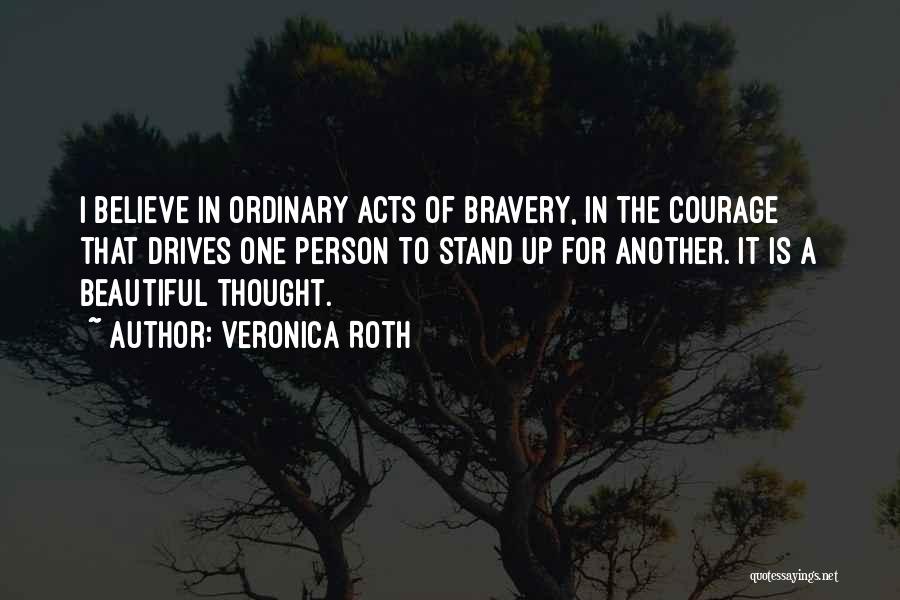 Veronica Roth Quotes: I Believe In Ordinary Acts Of Bravery, In The Courage That Drives One Person To Stand Up For Another. It