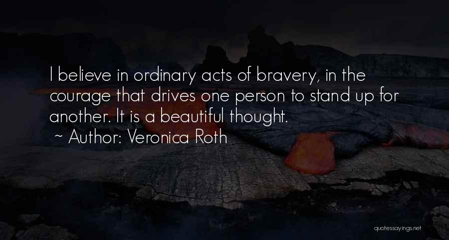 Veronica Roth Quotes: I Believe In Ordinary Acts Of Bravery, In The Courage That Drives One Person To Stand Up For Another. It