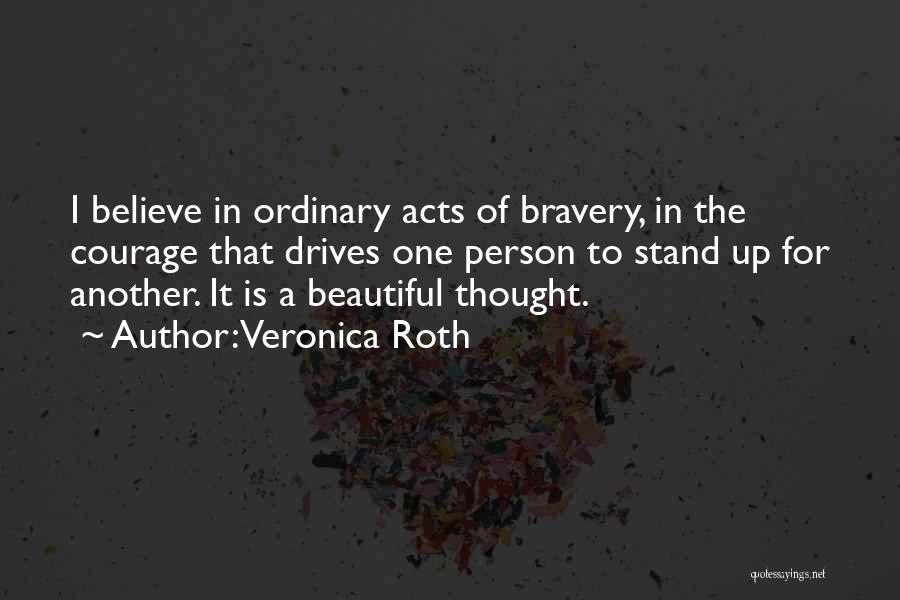 Veronica Roth Quotes: I Believe In Ordinary Acts Of Bravery, In The Courage That Drives One Person To Stand Up For Another. It