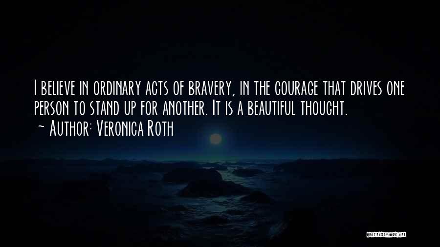 Veronica Roth Quotes: I Believe In Ordinary Acts Of Bravery, In The Courage That Drives One Person To Stand Up For Another. It