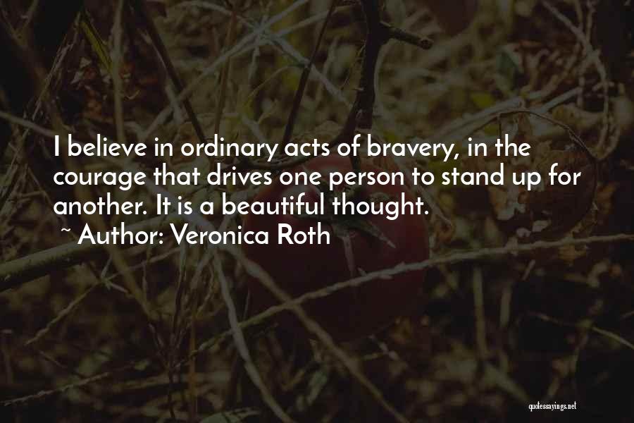 Veronica Roth Quotes: I Believe In Ordinary Acts Of Bravery, In The Courage That Drives One Person To Stand Up For Another. It