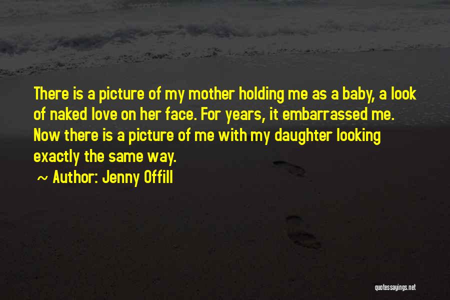 Jenny Offill Quotes: There Is A Picture Of My Mother Holding Me As A Baby, A Look Of Naked Love On Her Face.