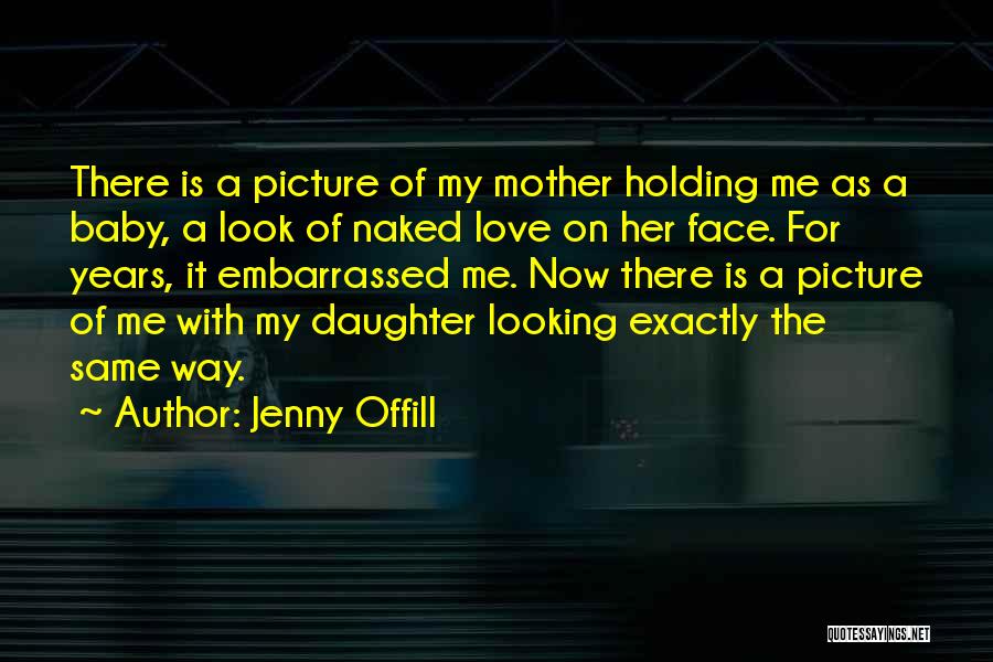 Jenny Offill Quotes: There Is A Picture Of My Mother Holding Me As A Baby, A Look Of Naked Love On Her Face.