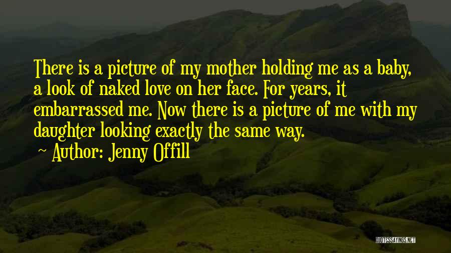 Jenny Offill Quotes: There Is A Picture Of My Mother Holding Me As A Baby, A Look Of Naked Love On Her Face.